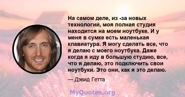 На самом деле, из -за новых технологий, моя полная студия находится на моем ноутбуке. И у меня в сумке есть маленькая клавиатура. Я могу сделать все, что я делаю с моего ноутбука. Даже когда я иду в большую студию, все, 