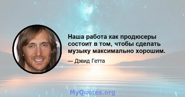 Наша работа как продюсеры состоит в том, чтобы сделать музыку максимально хорошим.