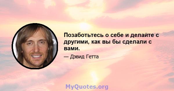 Позаботьтесь о себе и делайте с другими, как вы бы сделали с вами.