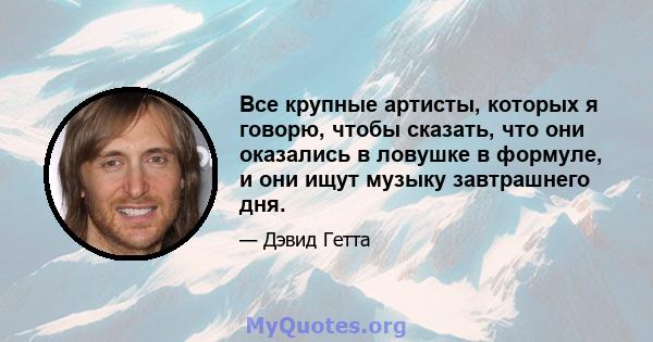 Все крупные артисты, которых я говорю, чтобы сказать, что они оказались в ловушке в формуле, и они ищут музыку завтрашнего дня.