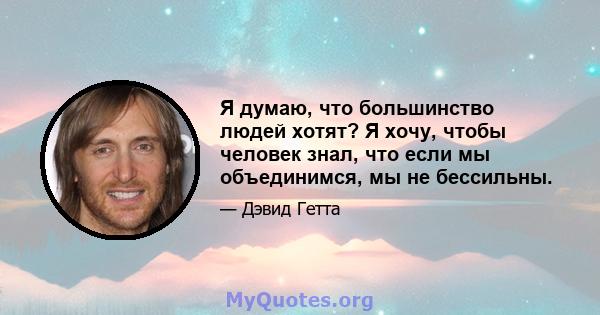 Я думаю, что большинство людей хотят? Я хочу, чтобы человек знал, что если мы объединимся, мы не бессильны.