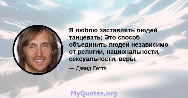 Я люблю заставлять людей танцевать; Это способ объединить людей независимо от религии, национальности, сексуальности, веры.