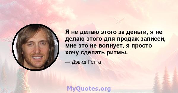 Я не делаю этого за деньги, я не делаю этого для продаж записей, мне это не волнует, я просто хочу сделать ритмы.