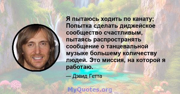 Я пытаюсь ходить по канату; Попытка сделать диджейское сообщество счастливым, пытаясь распространять сообщение о танцевальной музыке большему количеству людей. Это миссия, на которой я работаю.