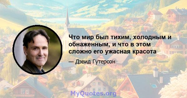 Что мир был тихим, холодным и обнаженным, и что в этом сложно его ужасная красота