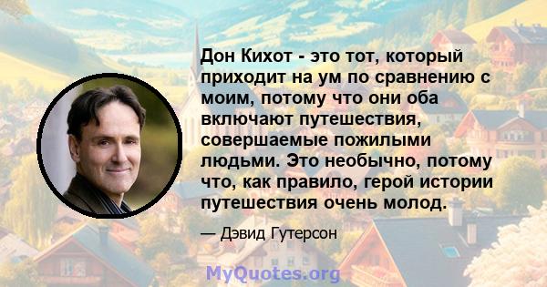 Дон Кихот - это тот, который приходит на ум по сравнению с моим, потому что они оба включают путешествия, совершаемые пожилыми людьми. Это необычно, потому что, как правило, герой истории путешествия очень молод.