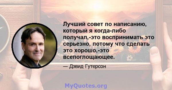 Лучший совет по написанию, который я когда-либо получал,-это воспринимать это серьезно, потому что сделать это хорошо,-это всепоглощающее.