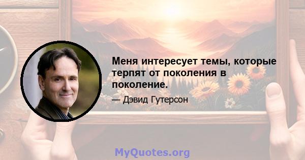 Меня интересует темы, которые терпят от поколения в поколение.