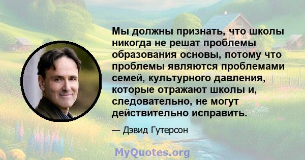 Мы должны признать, что школы никогда не решат проблемы образования основы, потому что проблемы являются проблемами семей, культурного давления, которые отражают школы и, следовательно, не могут действительно исправить.