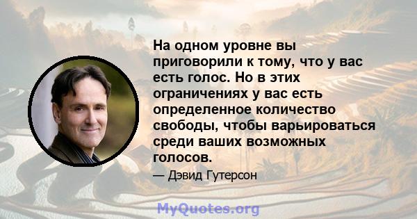 На одном уровне вы приговорили к тому, что у вас есть голос. Но в этих ограничениях у вас есть определенное количество свободы, чтобы варьироваться среди ваших возможных голосов.