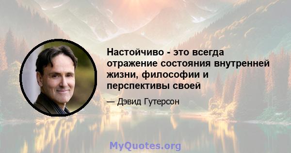 Настойчиво - это всегда отражение состояния внутренней жизни, философии и перспективы своей