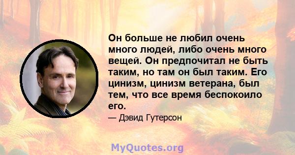 Он больше не любил очень много людей, либо очень много вещей. Он предпочитал не быть таким, но там он был таким. Его цинизм, цинизм ветерана, был тем, что все время беспокоило его.