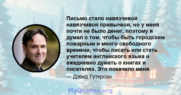 Письмо стало навязчивой навязчивой привычкой, но у меня почти не было денег, поэтому я думал о том, чтобы быть городским пожарным и много свободного времени, чтобы писать или стать учителем английского языка и ежедневно 