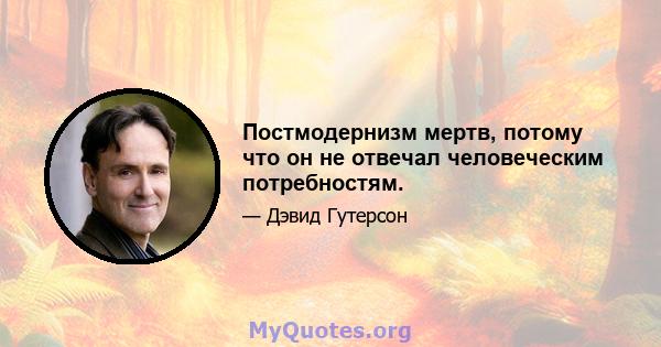 Постмодернизм мертв, потому что он не отвечал человеческим потребностям.