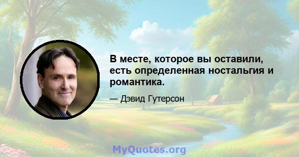 В месте, которое вы оставили, есть определенная ностальгия и романтика.