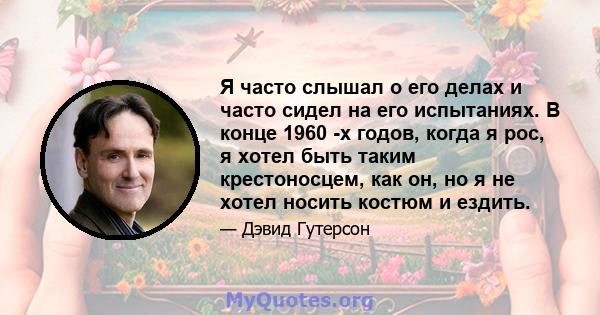 Я часто слышал о его делах и часто сидел на его испытаниях. В конце 1960 -х годов, когда я рос, я хотел быть таким крестоносцем, как он, но я не хотел носить костюм и ездить.