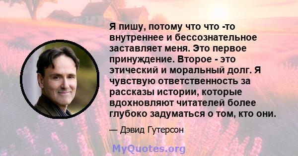 Я пишу, потому что что -то внутреннее и бессознательное заставляет меня. Это первое принуждение. Второе - это этический и моральный долг. Я чувствую ответственность за рассказы истории, которые вдохновляют читателей