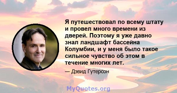 Я путешествовал по всему штату и провел много времени из дверей. Поэтому я уже давно знал ландшафт бассейна Колумбии, и у меня было такое сильное чувство об этом в течение многих лет.