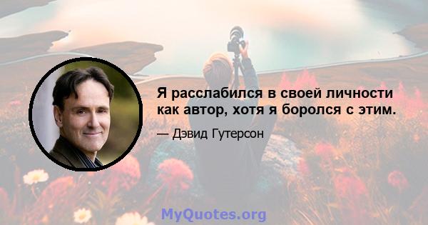 Я расслабился в своей личности как автор, хотя я боролся с этим.