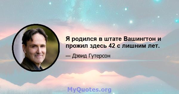 Я родился в штате Вашингтон и прожил здесь 42 с лишним лет.