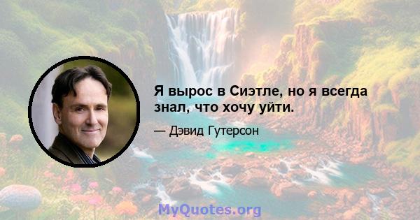 Я вырос в Сиэтле, но я всегда знал, что хочу уйти.