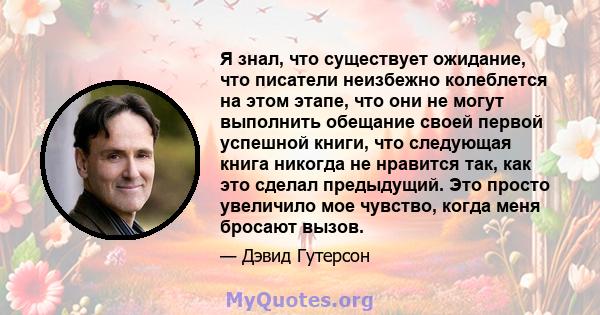 Я знал, что существует ожидание, что писатели неизбежно колеблется на этом этапе, что они не могут выполнить обещание своей первой успешной книги, что следующая книга никогда не нравится так, как это сделал предыдущий.