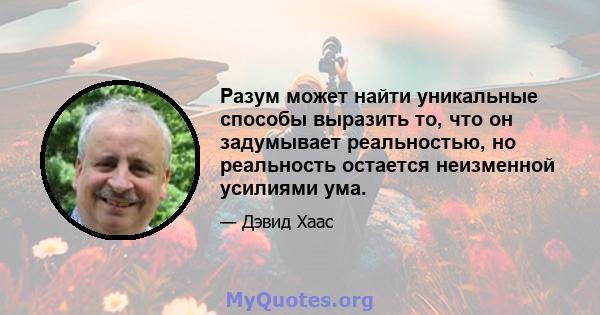 Разум может найти уникальные способы выразить то, что он задумывает реальностью, но реальность остается неизменной усилиями ума.