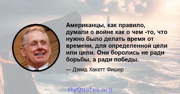 Американцы, как правило, думали о войне как о чем -то, что нужно было делать время от времени, для определенной цели или цели. Они боролись не ради борьбы, а ради победы.