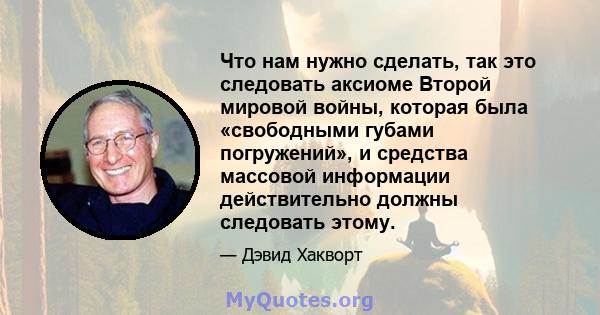 Что нам нужно сделать, так это следовать аксиоме Второй мировой войны, которая была «свободными губами погружений», и средства массовой информации действительно должны следовать этому.