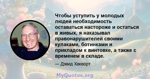 Чтобы уступить у молодых людей необходимость оставаться настороже и остаться в живых, я наказывал правонарушителей своими кулаками, ботинками и прикладом к винтовке, а также с временем в складе.