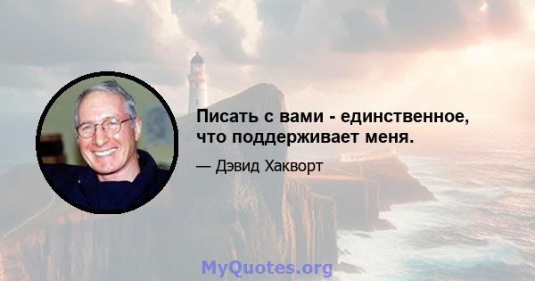 Писать с вами - единственное, что поддерживает меня.