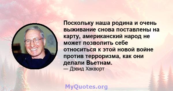 Поскольку наша родина и очень выживание снова поставлены на карту, американский народ не может позволить себе относиться к этой новой войне против терроризма, как они делали Вьетнам.