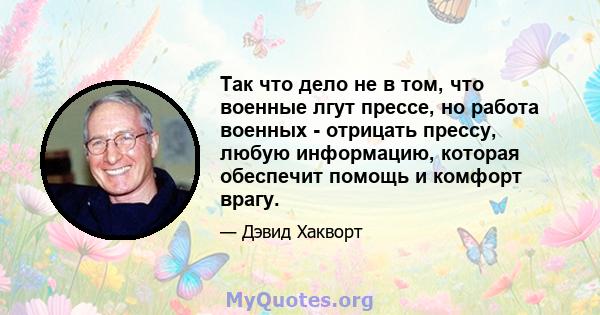 Так что дело не в том, что военные лгут прессе, но работа военных - отрицать прессу, любую информацию, которая обеспечит помощь и комфорт врагу.