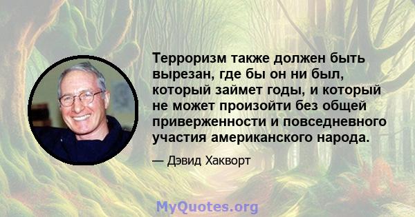 Терроризм также должен быть вырезан, где бы он ни был, который займет годы, и который не может произойти без общей приверженности и повседневного участия американского народа.