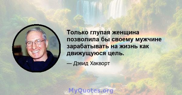 Только глупая женщина позволила бы своему мужчине зарабатывать на жизнь как движущуюся цель.