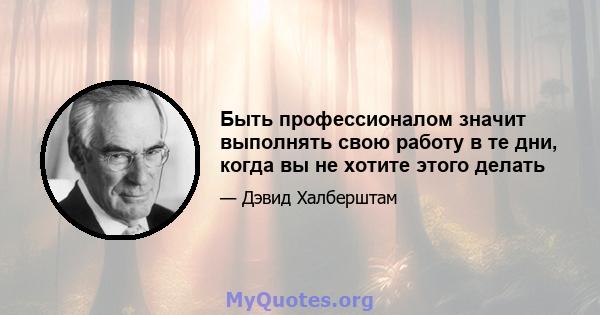 Быть профессионалом значит выполнять свою работу в те дни, когда вы не хотите этого делать