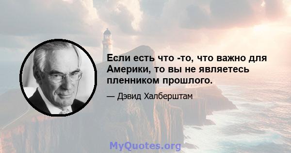 Если есть что -то, что важно для Америки, то вы не являетесь пленником прошлого.