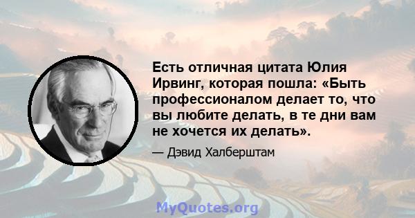 Есть отличная цитата Юлия Ирвинг, которая пошла: «Быть ​​профессионалом делает то, что вы любите делать, в те дни вам не хочется их делать».