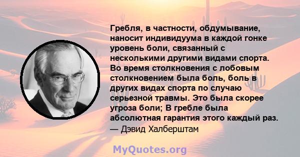 Гребля, в частности, обдумывание, наносит индивидуума в каждой гонке уровень боли, связанный с несколькими другими видами спорта. Во время столкновения с лобовым столкновением была боль, боль в других видах спорта по