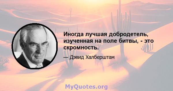 Иногда лучшая добродетель, изученная на поле битвы, - это скромность.