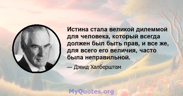 Истина стала великой дилеммой для человека, который всегда должен был быть прав, и все же, для всего его величия, часто была неправильной.