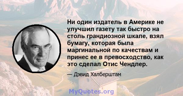 Ни один издатель в Америке не улучшил газету так быстро на столь грандиозной шкале, взял бумагу, которая была маргинальной по качествам и принес ее в превосходство, как это сделал Отис Чендлер.