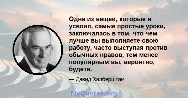 Одна из вещей, которые я усвоил, самые простые уроки, заключалась в том, что чем лучше вы выполняете свою работу, часто выступая против обычных нравов, тем менее популярным вы, вероятно, будете.