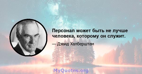 Персонал может быть не лучше человека, которому он служит.