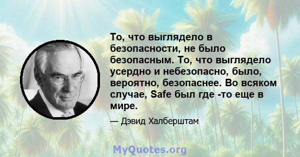 То, что выглядело в безопасности, не было безопасным. То, что выглядело усердно и небезопасно, было, вероятно, безопаснее. Во всяком случае, Safe был где -то еще в мире.