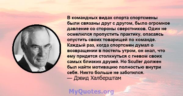 В командных видах спорта спортсмены были связаны друг с другом, было огромное давление со стороны сверстников. Один не осмелился пропустить практику, опасаясь опустить своих товарищей по команде. Каждый раз, когда