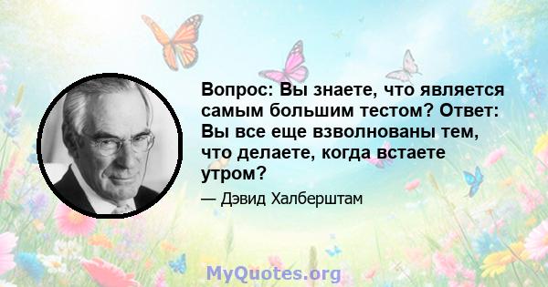 Вопрос: Вы знаете, что является самым большим тестом? Ответ: Вы все еще взволнованы тем, что делаете, когда встаете утром?