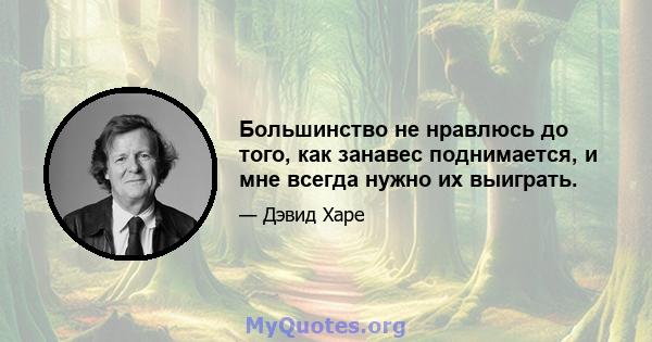 Большинство не нравлюсь до того, как занавес поднимается, и мне всегда нужно их выиграть.