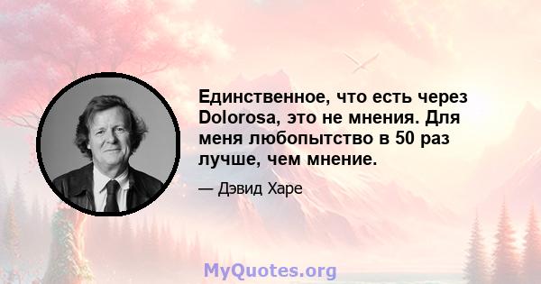 Единственное, что есть через Dolorosa, это не мнения. Для меня любопытство в 50 раз лучше, чем мнение.