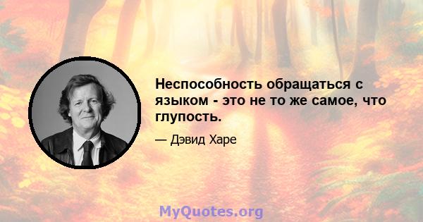 Неспособность обращаться с языком - это не то же самое, что глупость.